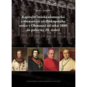 Kapitulní otázka olomoucká a obsazování arcibiskupského stolce v Olomouci od roku 1880 do poloviny 20. století - Jitka Jonová