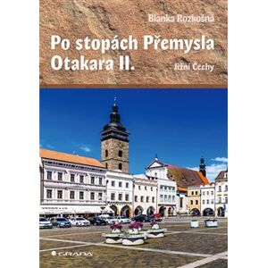 Po stopách Přemysla Otakara II.. Jižní Čechy - Blanka Rozkošná