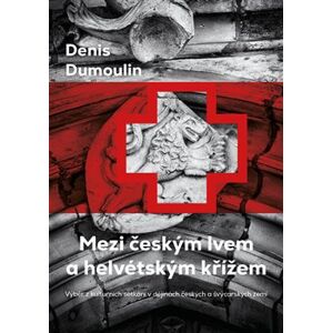 Mezi českým lvem a helvétským křížem. Výběr z kulturních setkání v dějinách českých a švýcarských zemí - Denis Dumoulin