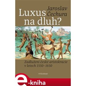 Luxus na dluh?. Zadlužení české aristokracie v letech 1550-1650 - Jaroslav Čechura e-kniha