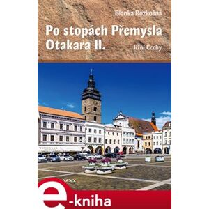 Po stopách Přemysla Otakara II.. Jižní Čechy - Blanka Rozkošná e-kniha
