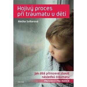 Hojivý proces při traumatu u dětí. Jak dítě přirozeně zbavit následků traumatu. Průvodce pro rodiče - Aletha J. Solter