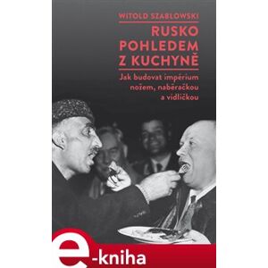 Rusko pohledem z kuchyně. Jak budovat impérium nožem, naběračkou a vidličkou - Witold Szablowski e-kniha