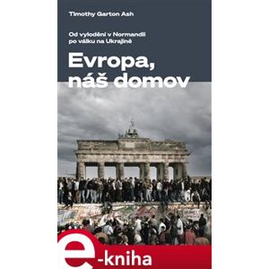 Evropa, náš domov. Od vylodění v Normandii po válku na Ukrajině - Timothy Garton Ash e-kniha